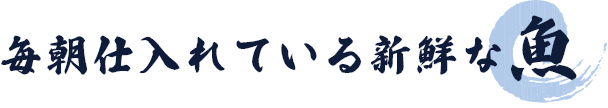 毎朝仕入れている新鮮な魚